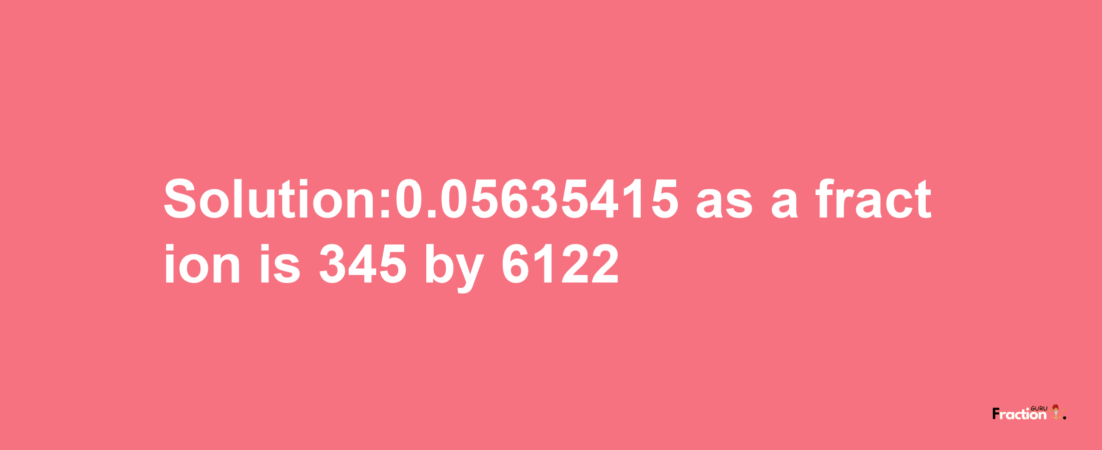 Solution:0.05635415 as a fraction is 345/6122