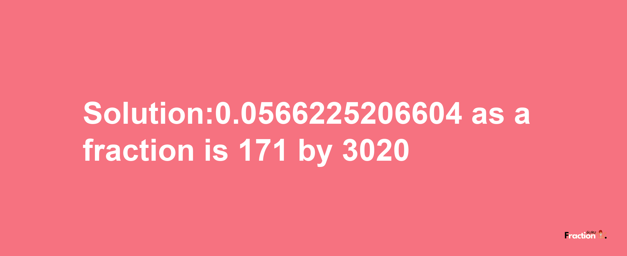 Solution:0.0566225206604 as a fraction is 171/3020