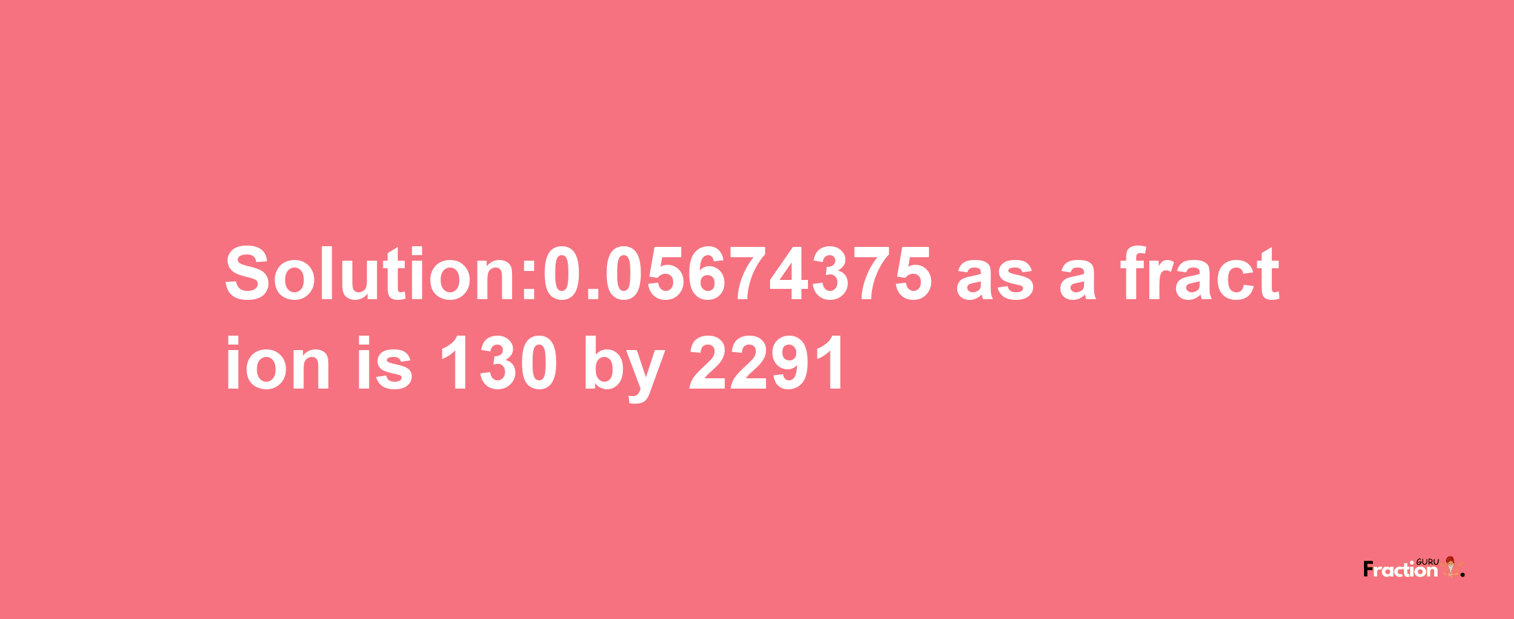 Solution:0.05674375 as a fraction is 130/2291