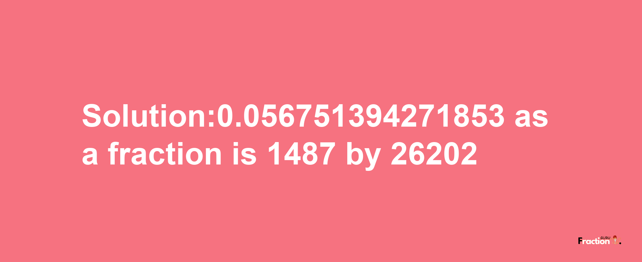 Solution:0.056751394271853 as a fraction is 1487/26202