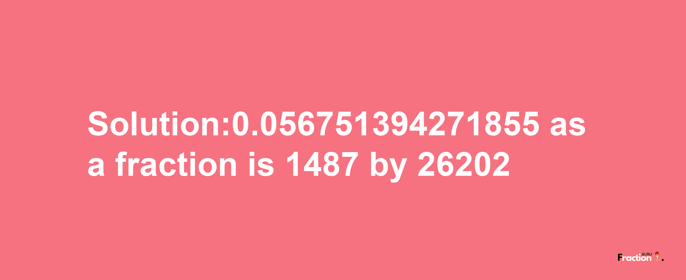 Solution:0.056751394271855 as a fraction is 1487/26202