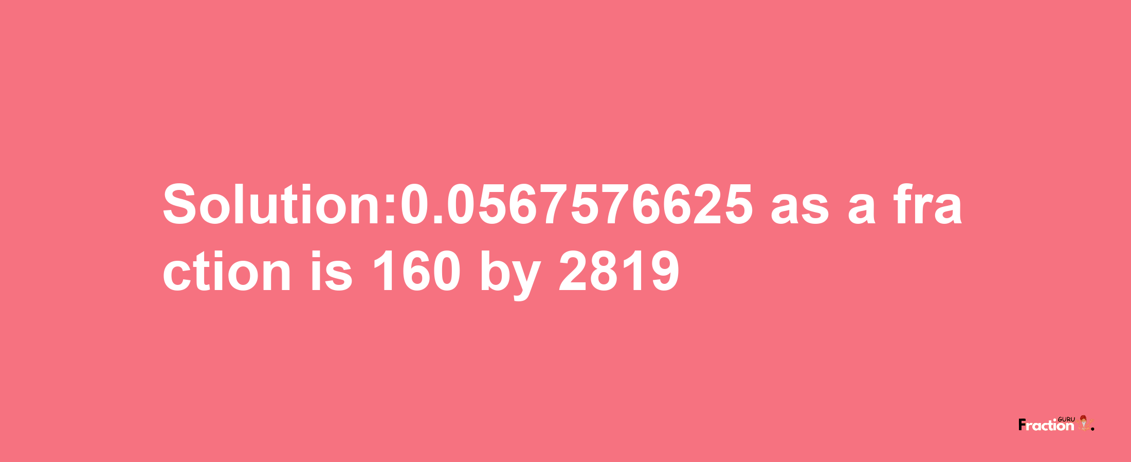 Solution:0.0567576625 as a fraction is 160/2819