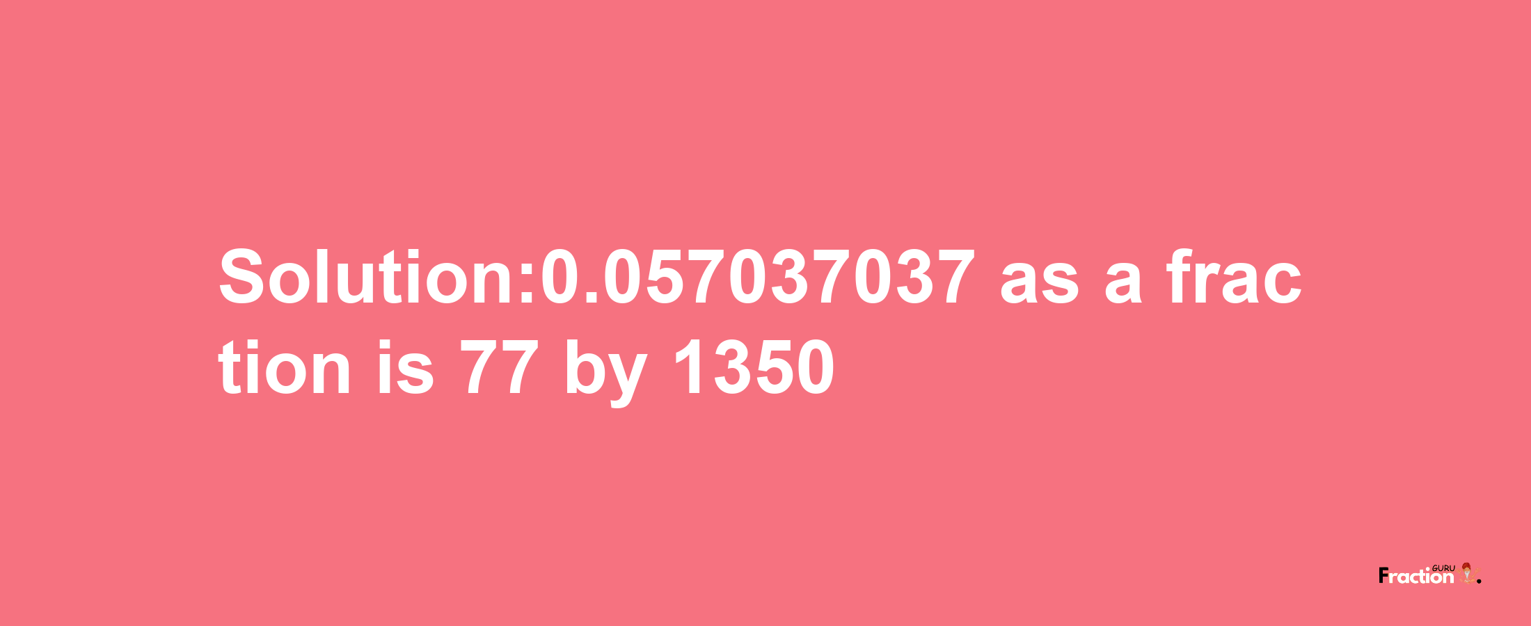 Solution:0.057037037 as a fraction is 77/1350