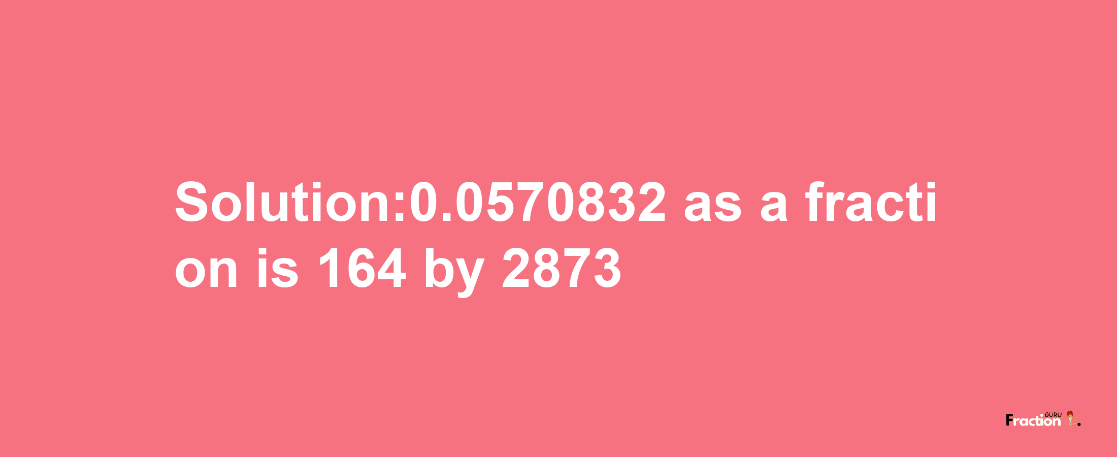 Solution:0.0570832 as a fraction is 164/2873