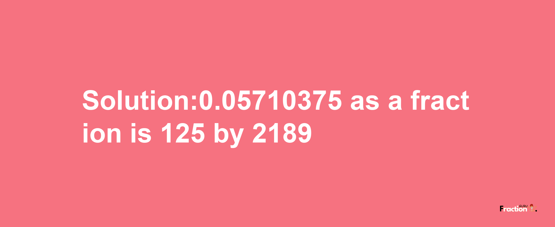 Solution:0.05710375 as a fraction is 125/2189