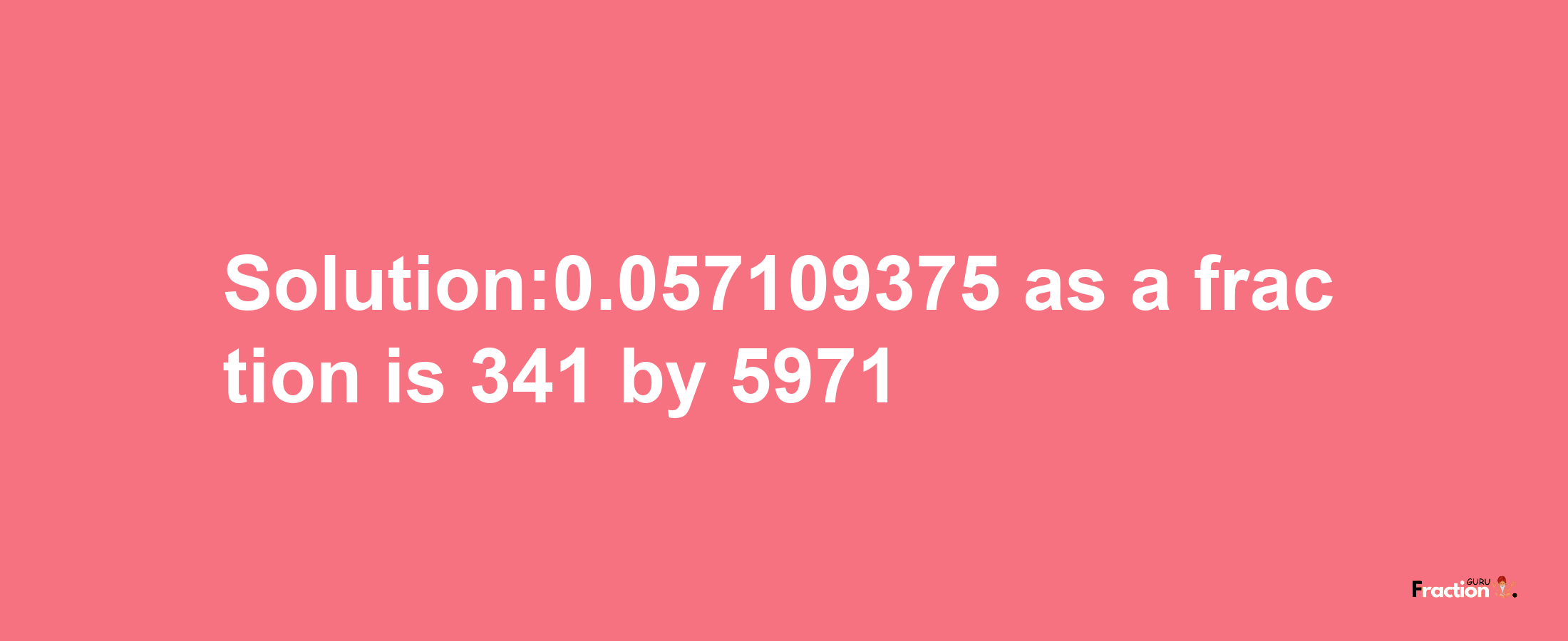 Solution:0.057109375 as a fraction is 341/5971