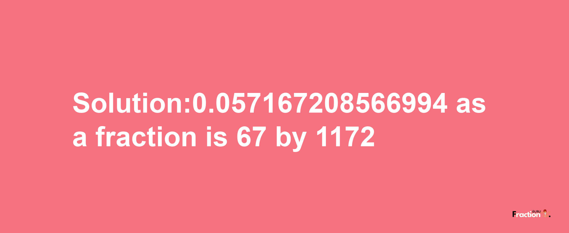 Solution:0.057167208566994 as a fraction is 67/1172