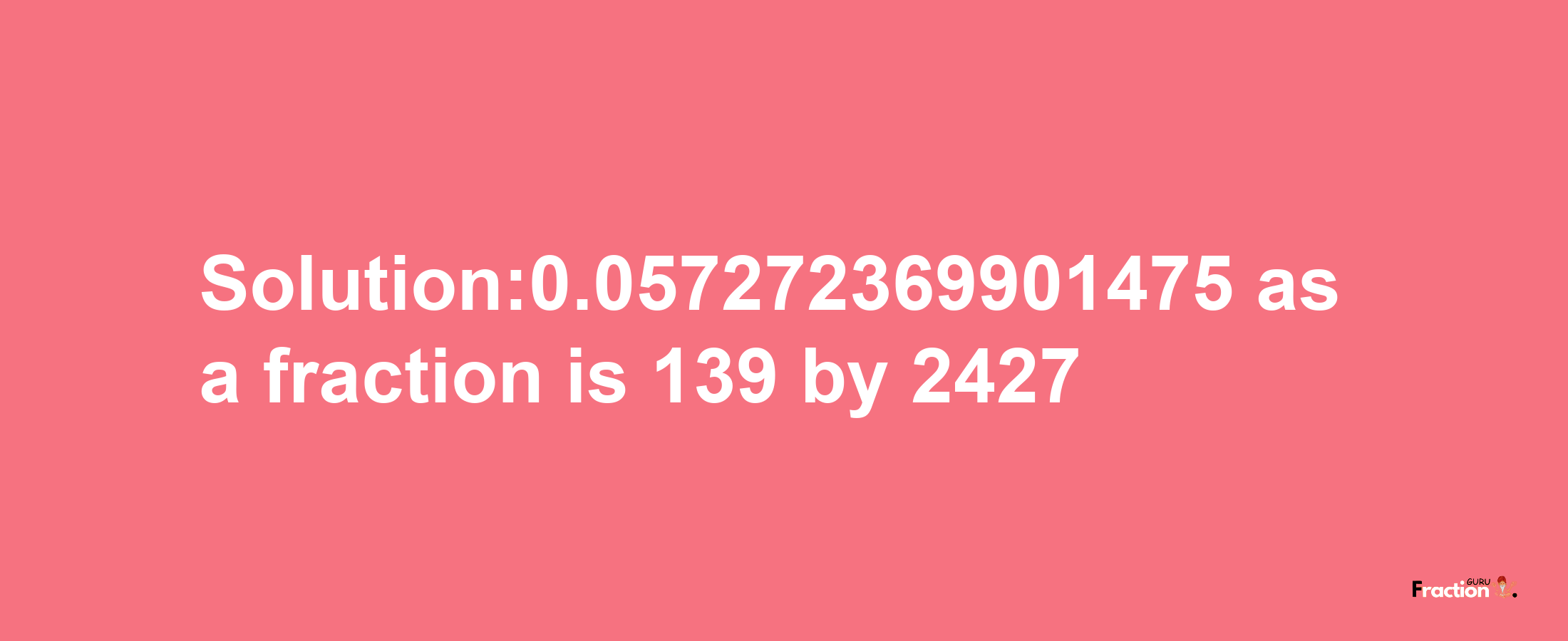 Solution:0.057272369901475 as a fraction is 139/2427