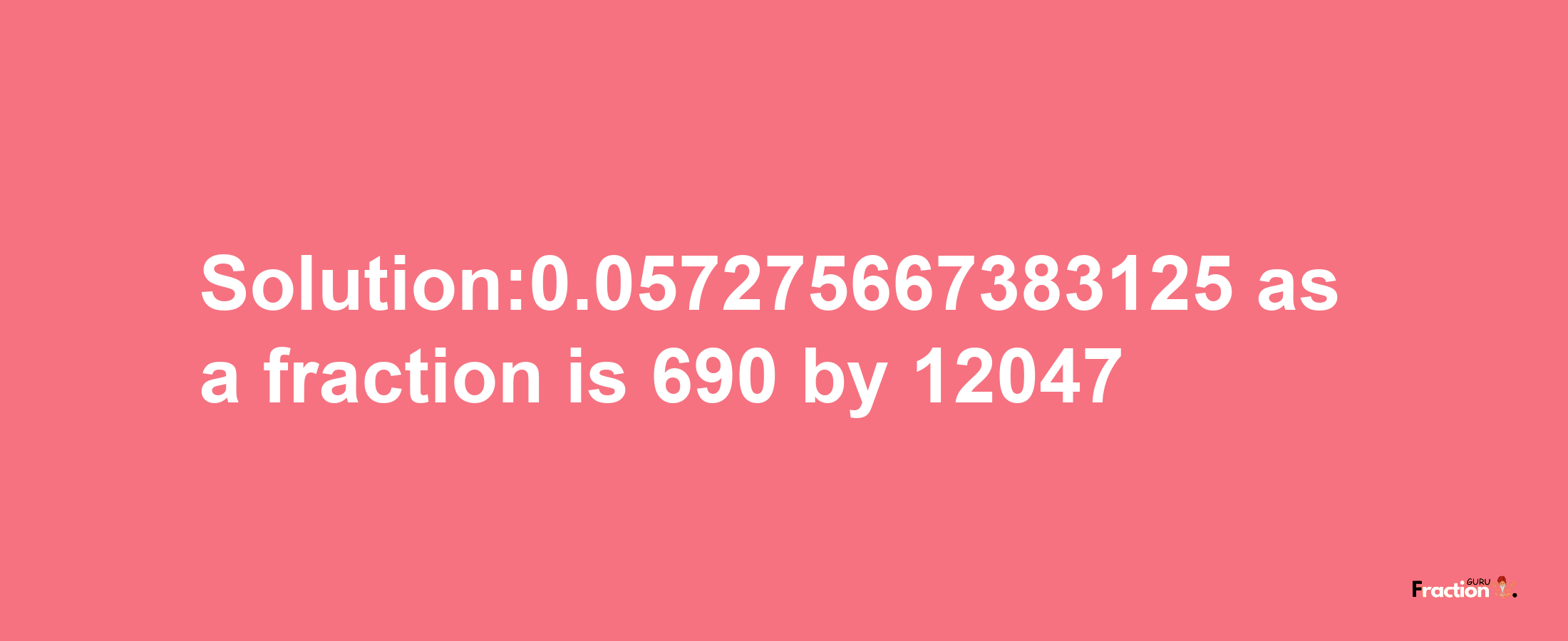 Solution:0.057275667383125 as a fraction is 690/12047