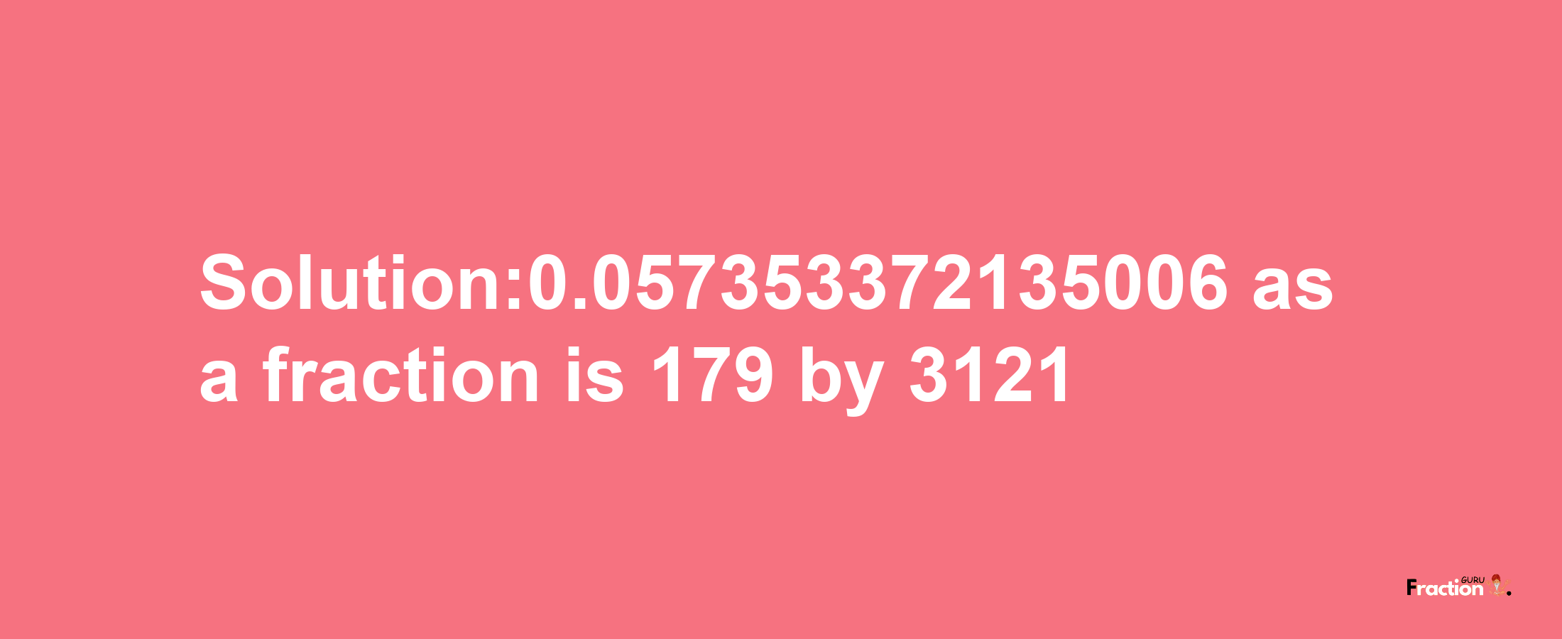 Solution:0.057353372135006 as a fraction is 179/3121