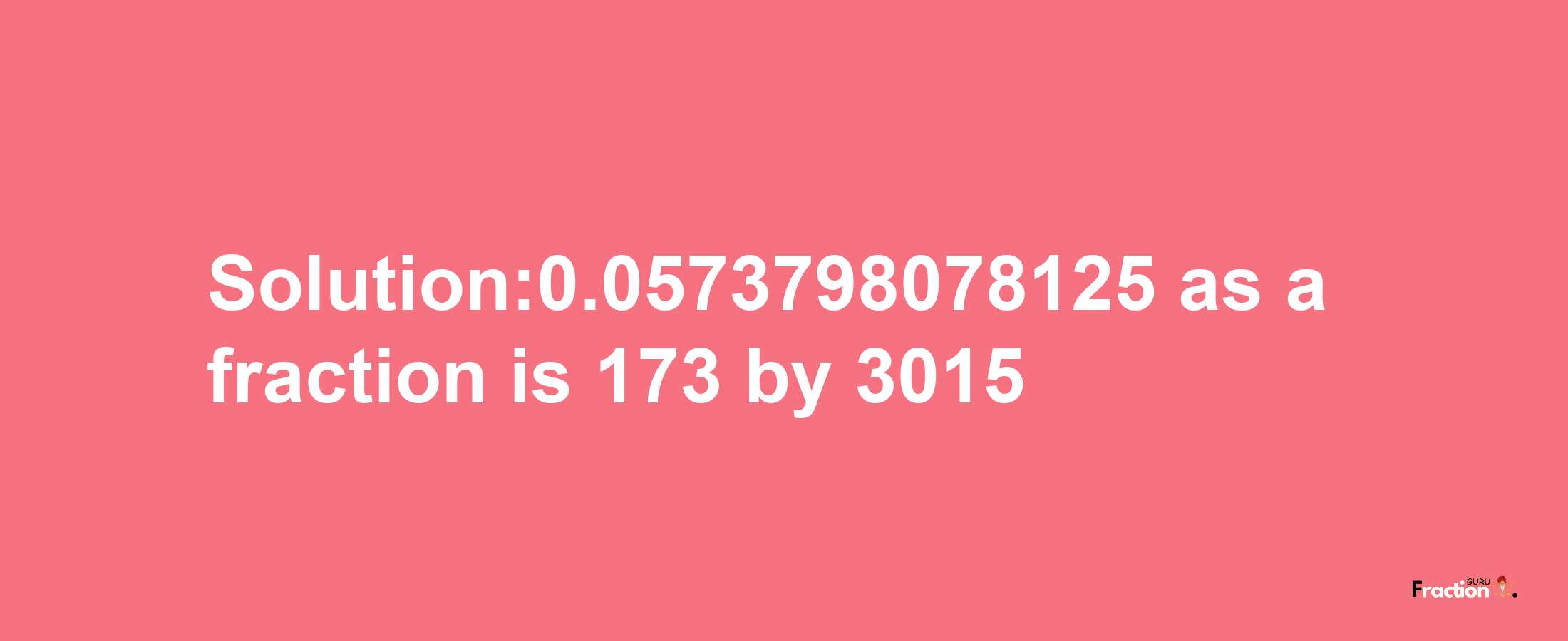 Solution:0.0573798078125 as a fraction is 173/3015