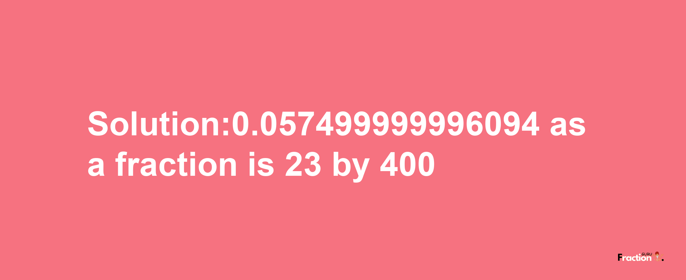 Solution:0.057499999996094 as a fraction is 23/400