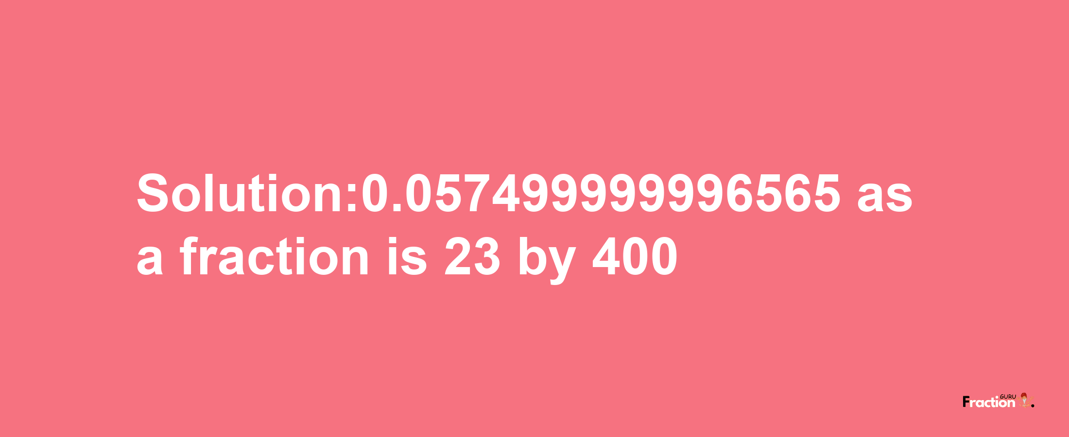 Solution:0.057499999996565 as a fraction is 23/400