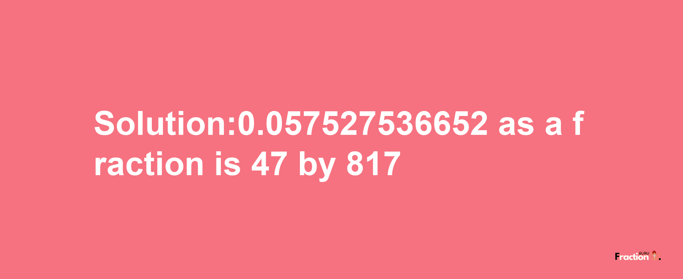 Solution:0.057527536652 as a fraction is 47/817