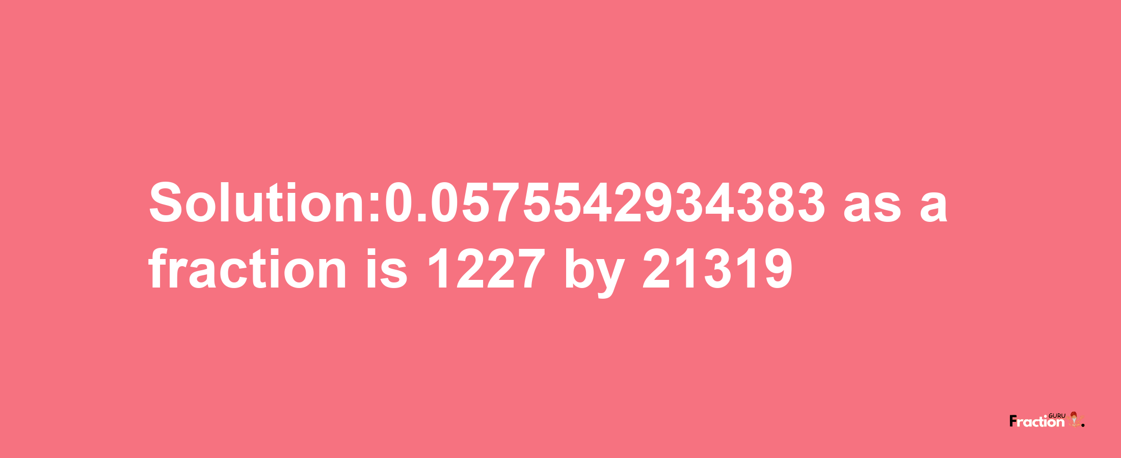 Solution:0.0575542934383 as a fraction is 1227/21319