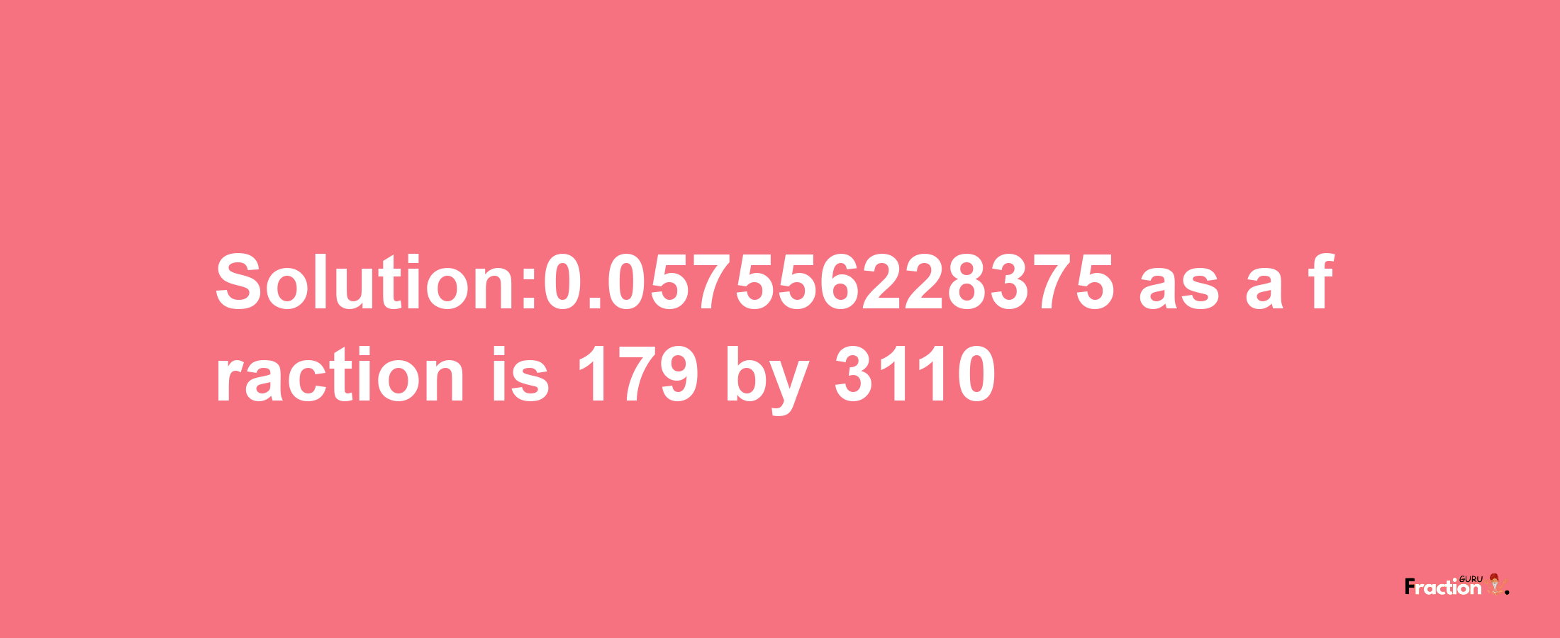 Solution:0.057556228375 as a fraction is 179/3110