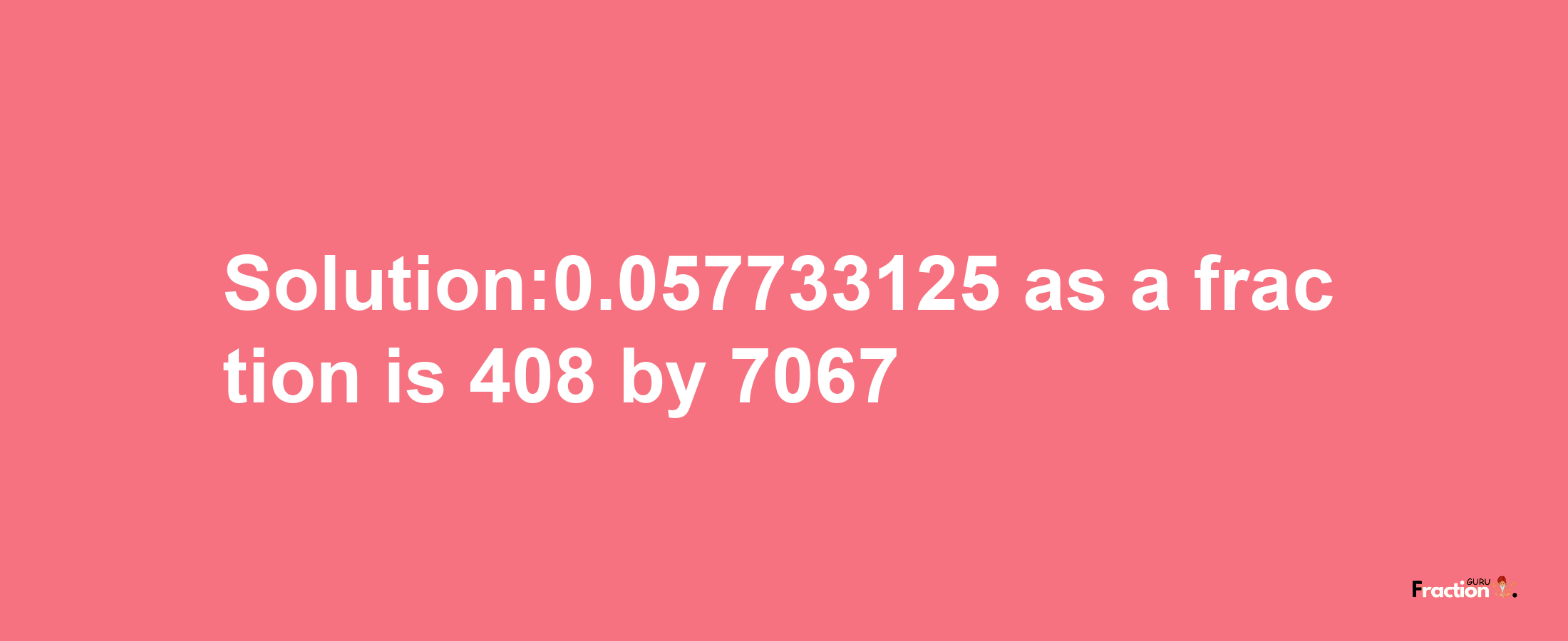 Solution:0.057733125 as a fraction is 408/7067