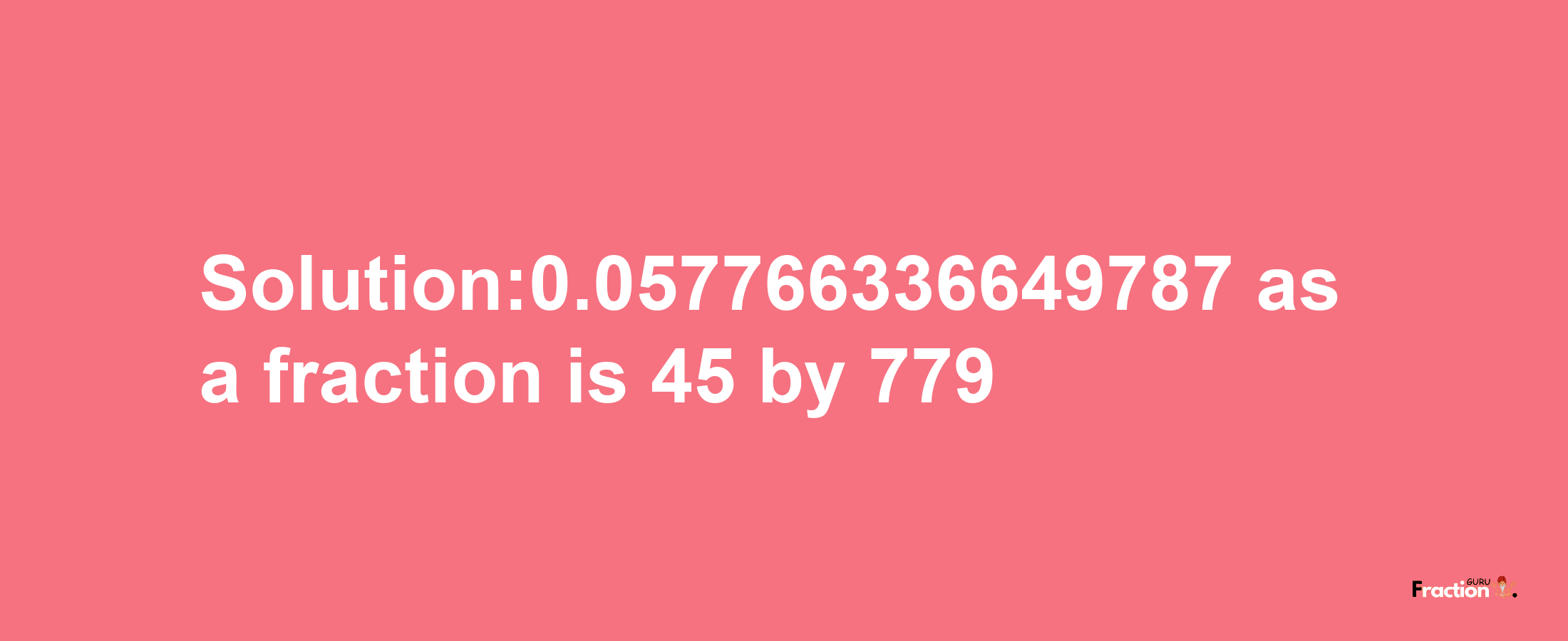 Solution:0.057766336649787 as a fraction is 45/779