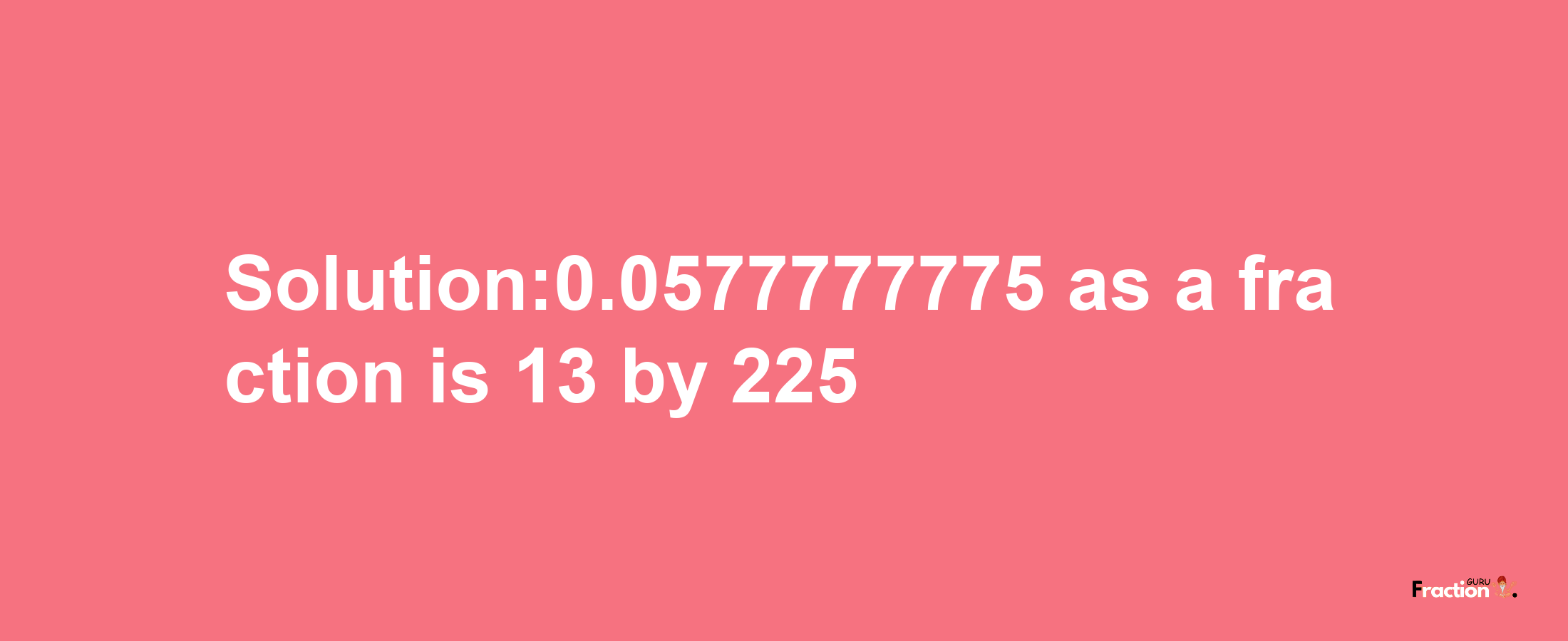 Solution:0.0577777775 as a fraction is 13/225