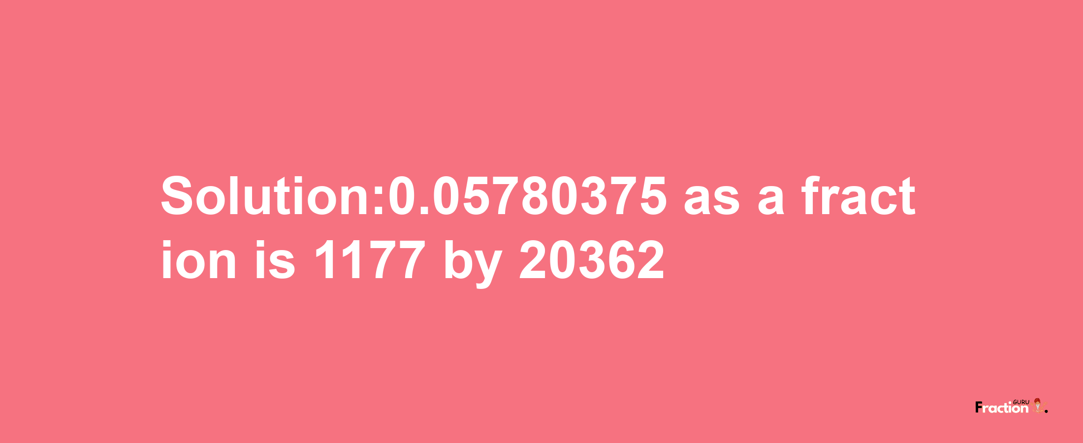 Solution:0.05780375 as a fraction is 1177/20362