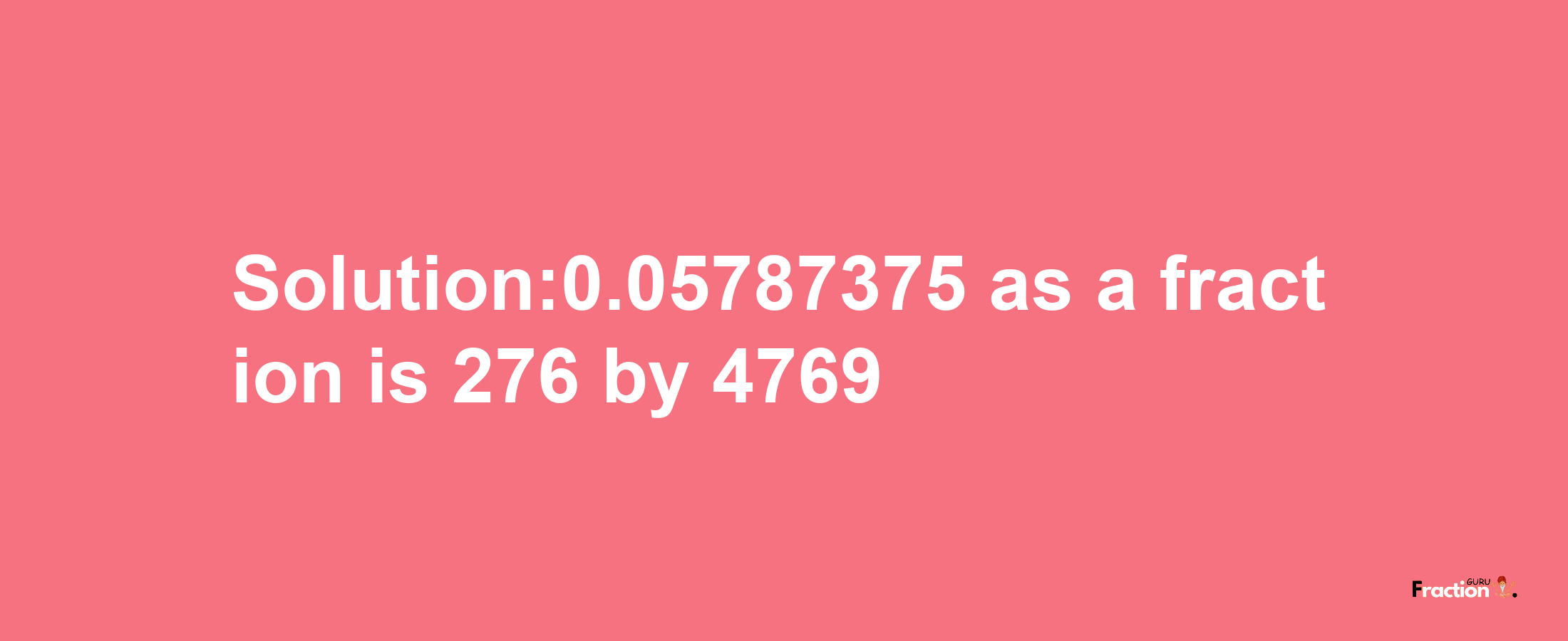 Solution:0.05787375 as a fraction is 276/4769