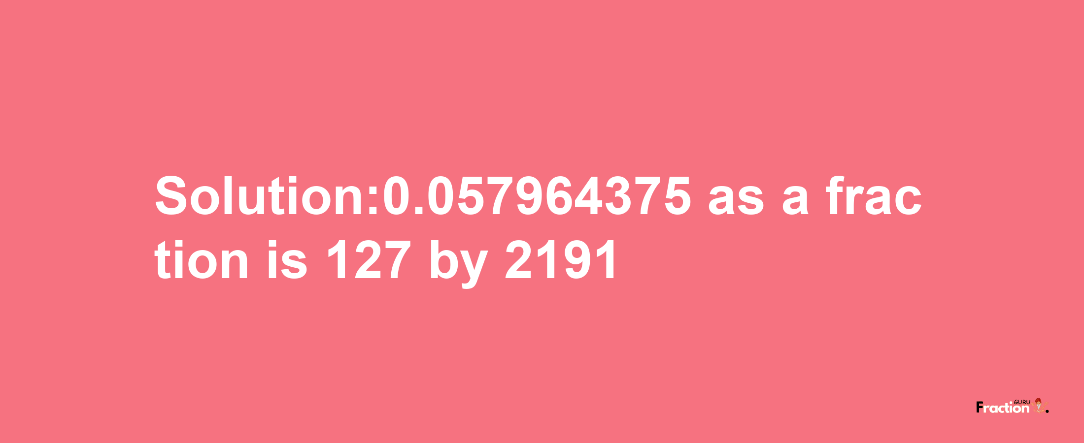 Solution:0.057964375 as a fraction is 127/2191