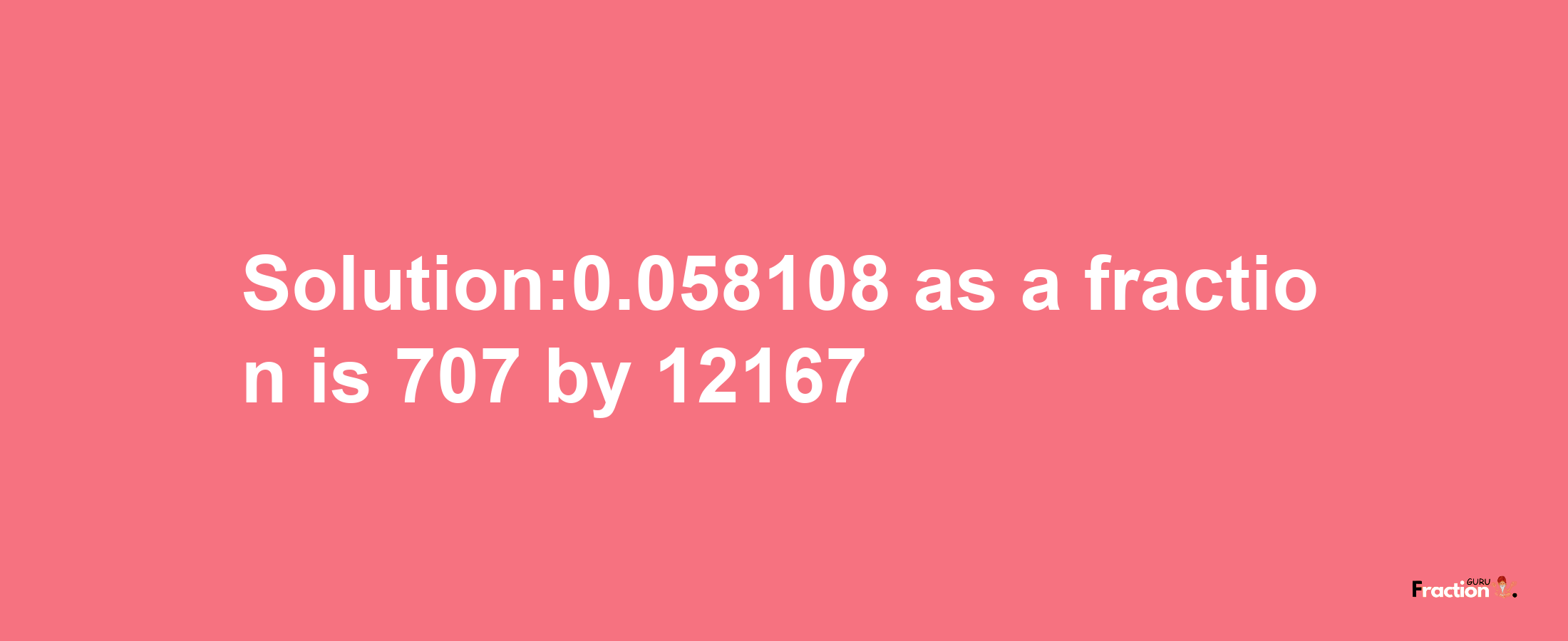 Solution:0.058108 as a fraction is 707/12167