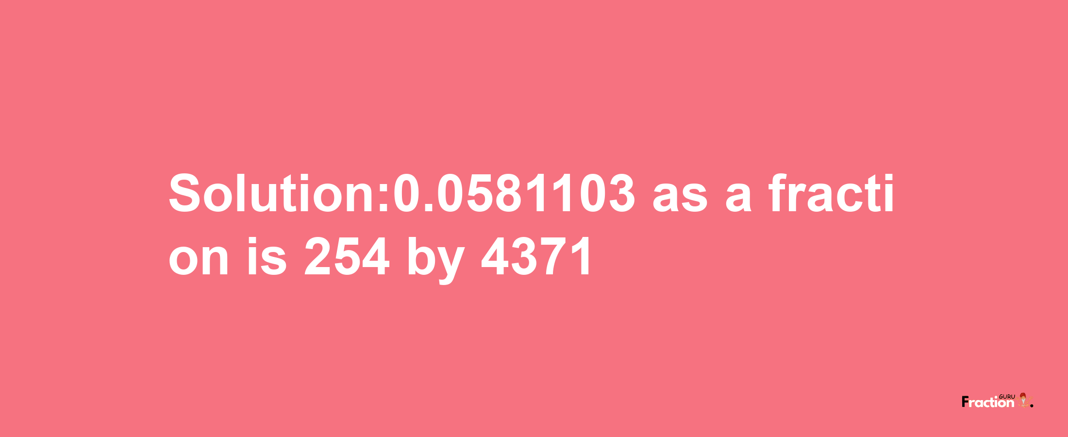 Solution:0.0581103 as a fraction is 254/4371