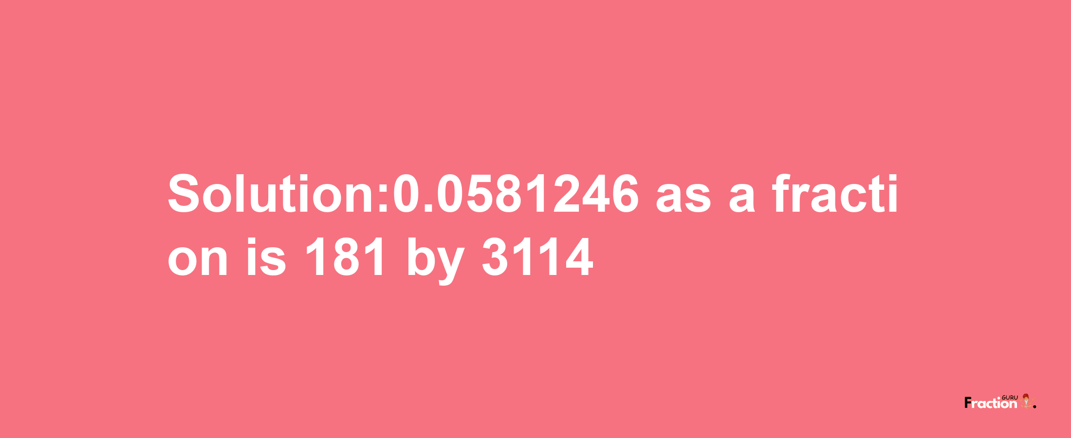 Solution:0.0581246 as a fraction is 181/3114