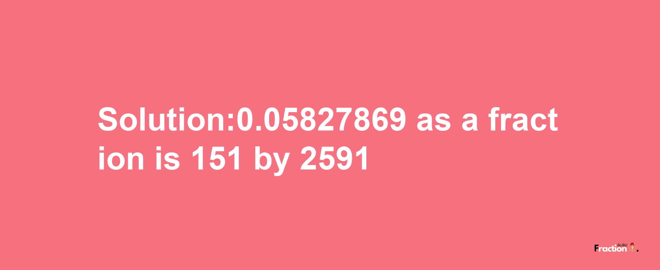 Solution:0.05827869 as a fraction is 151/2591