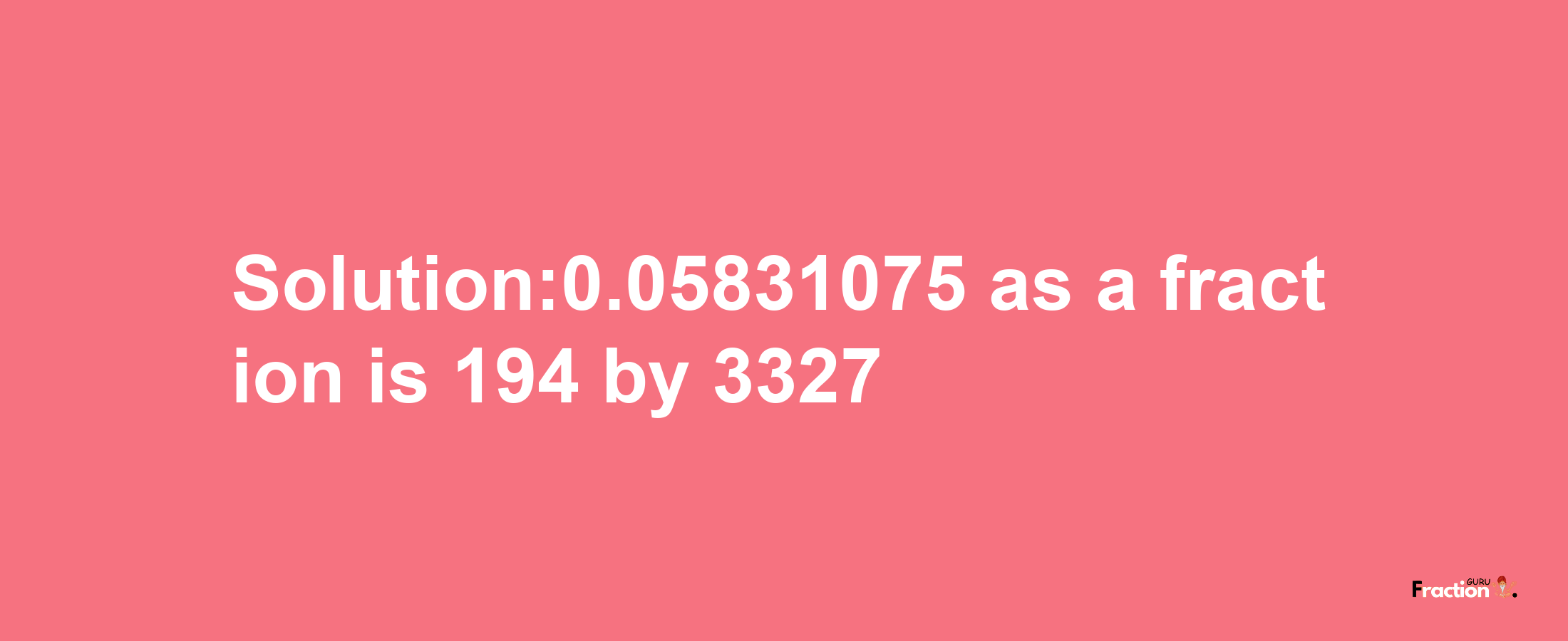 Solution:0.05831075 as a fraction is 194/3327