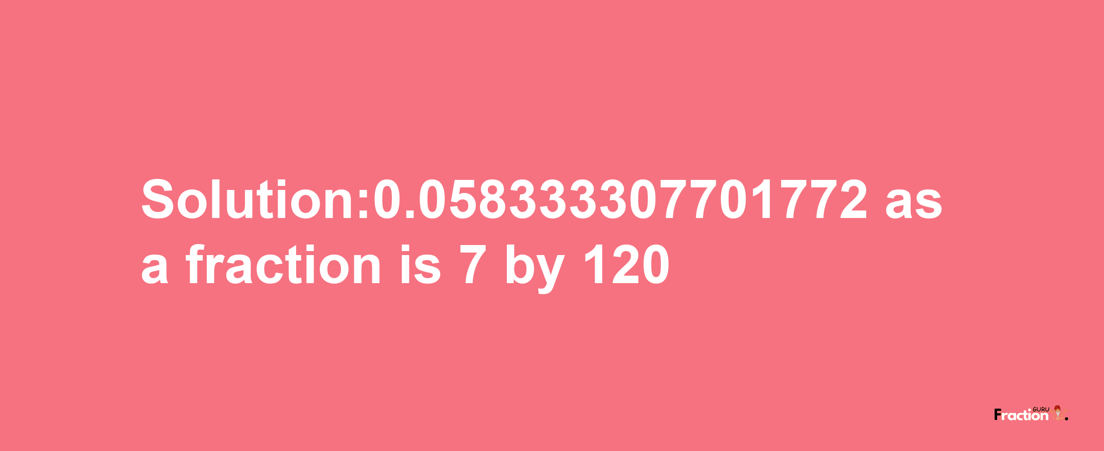 Solution:0.058333307701772 as a fraction is 7/120