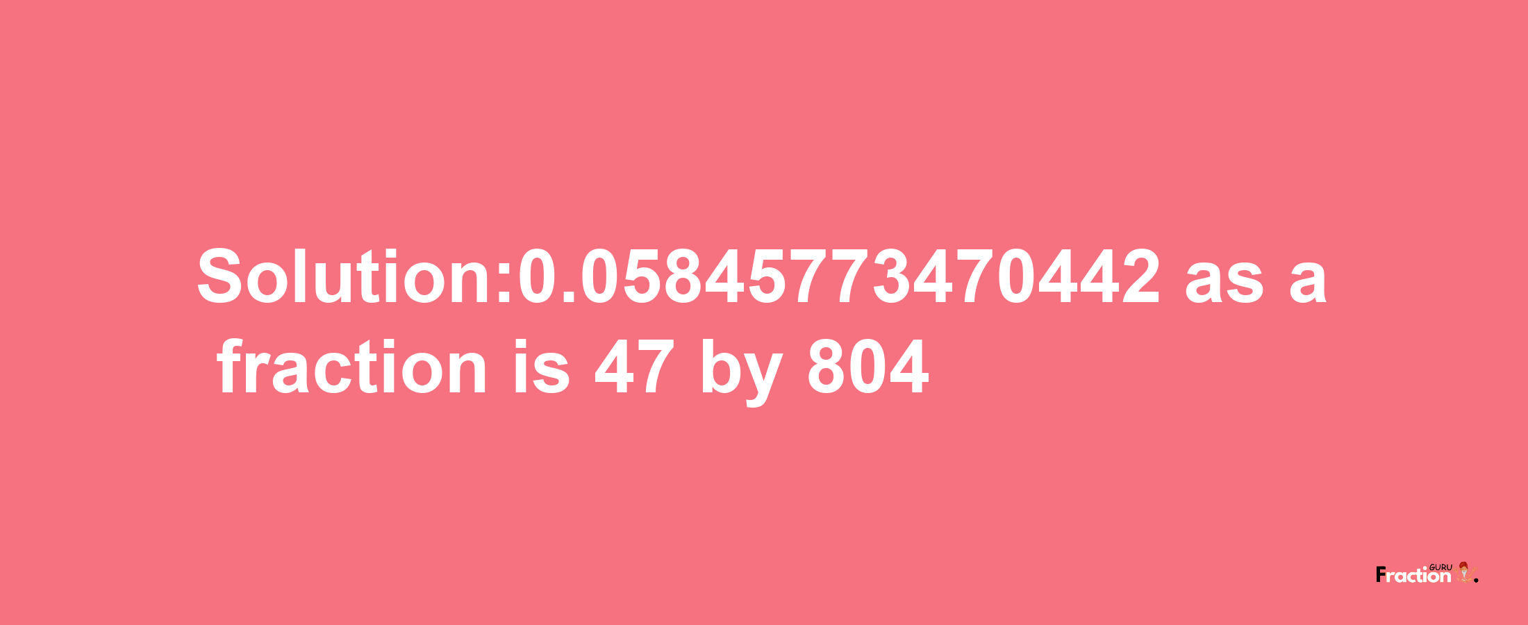 Solution:0.05845773470442 as a fraction is 47/804