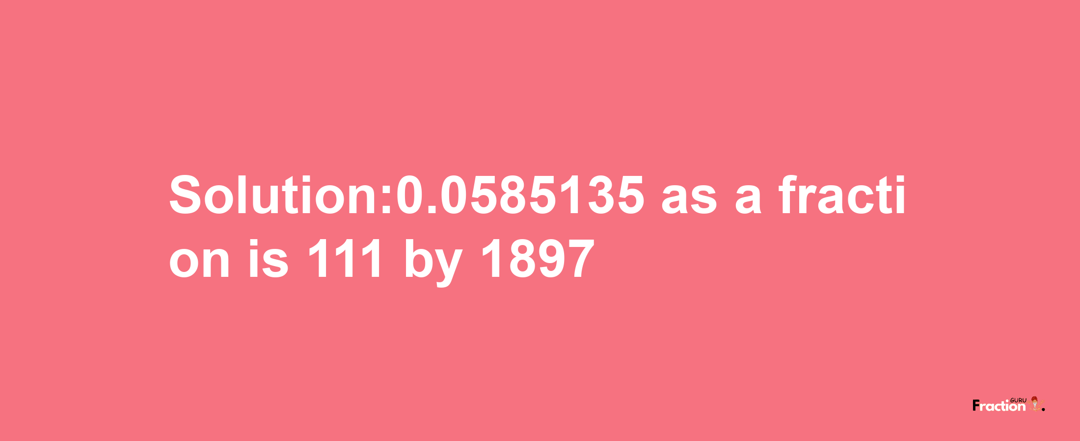 Solution:0.0585135 as a fraction is 111/1897