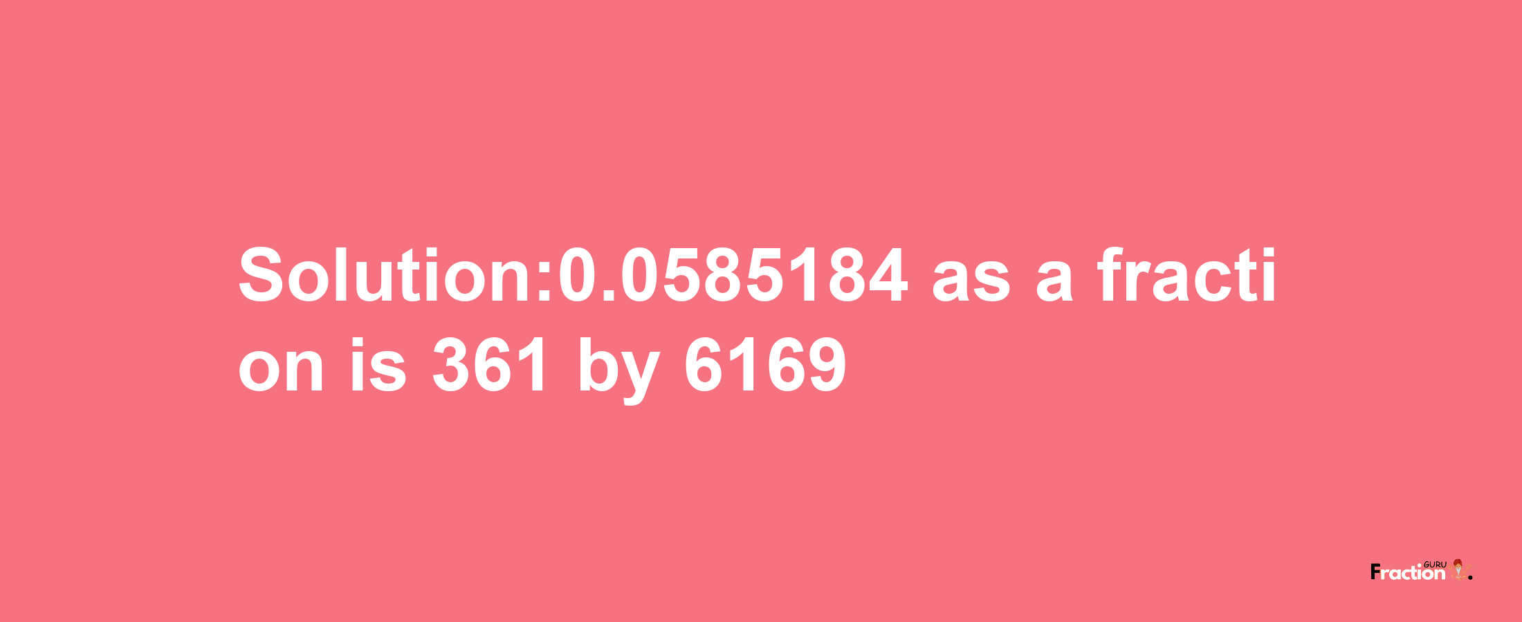 Solution:0.0585184 as a fraction is 361/6169