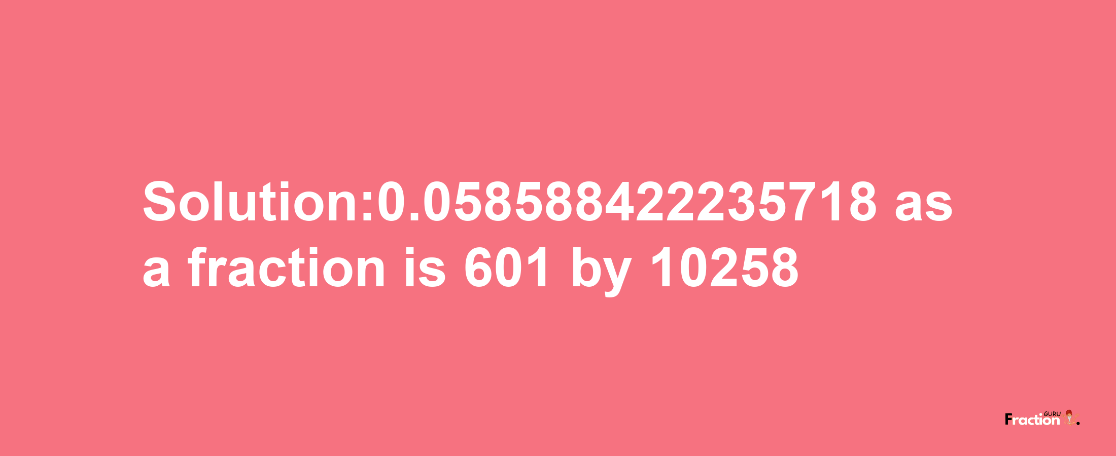 Solution:0.058588422235718 as a fraction is 601/10258