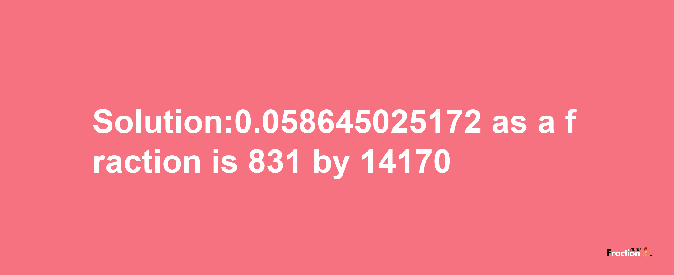 Solution:0.058645025172 as a fraction is 831/14170