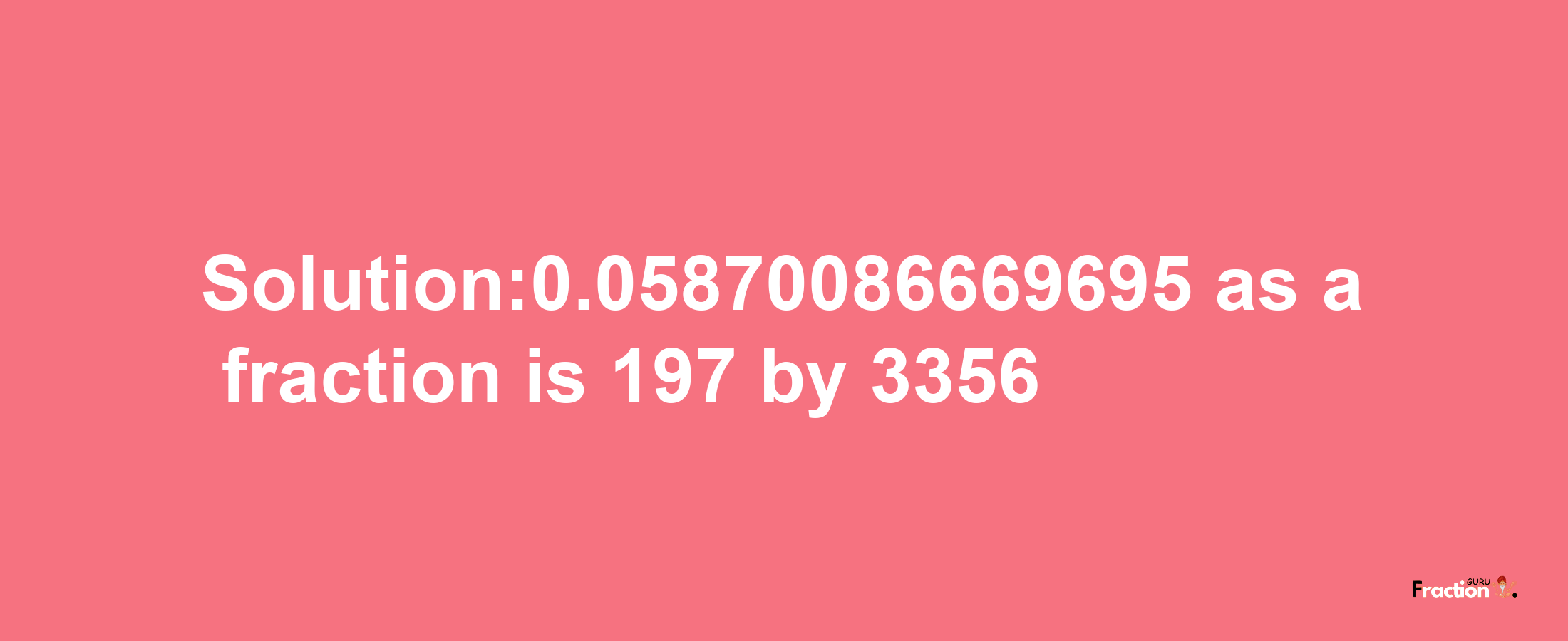 Solution:0.05870086669695 as a fraction is 197/3356