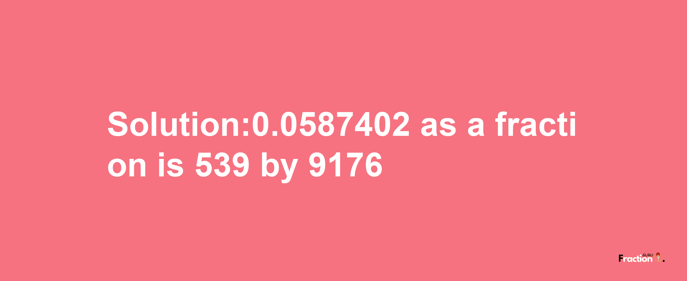 Solution:0.0587402 as a fraction is 539/9176