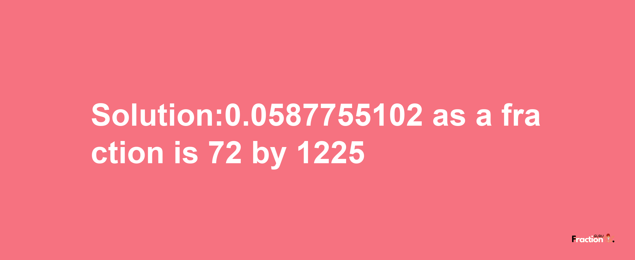 Solution:0.0587755102 as a fraction is 72/1225