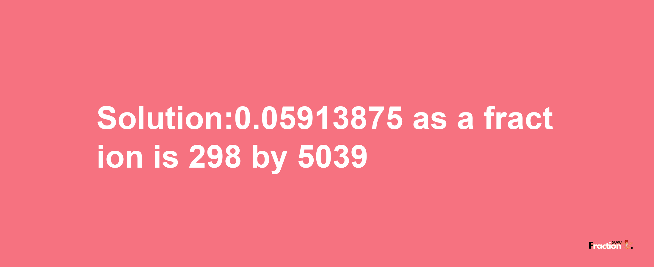 Solution:0.05913875 as a fraction is 298/5039