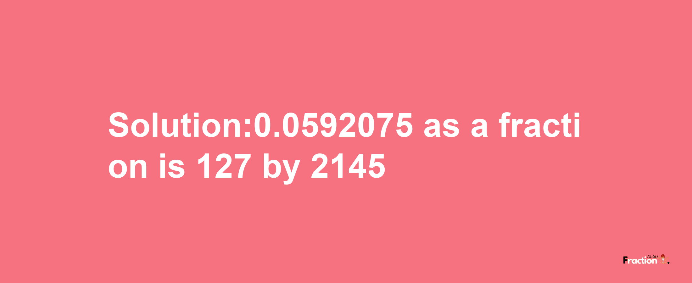 Solution:0.0592075 as a fraction is 127/2145