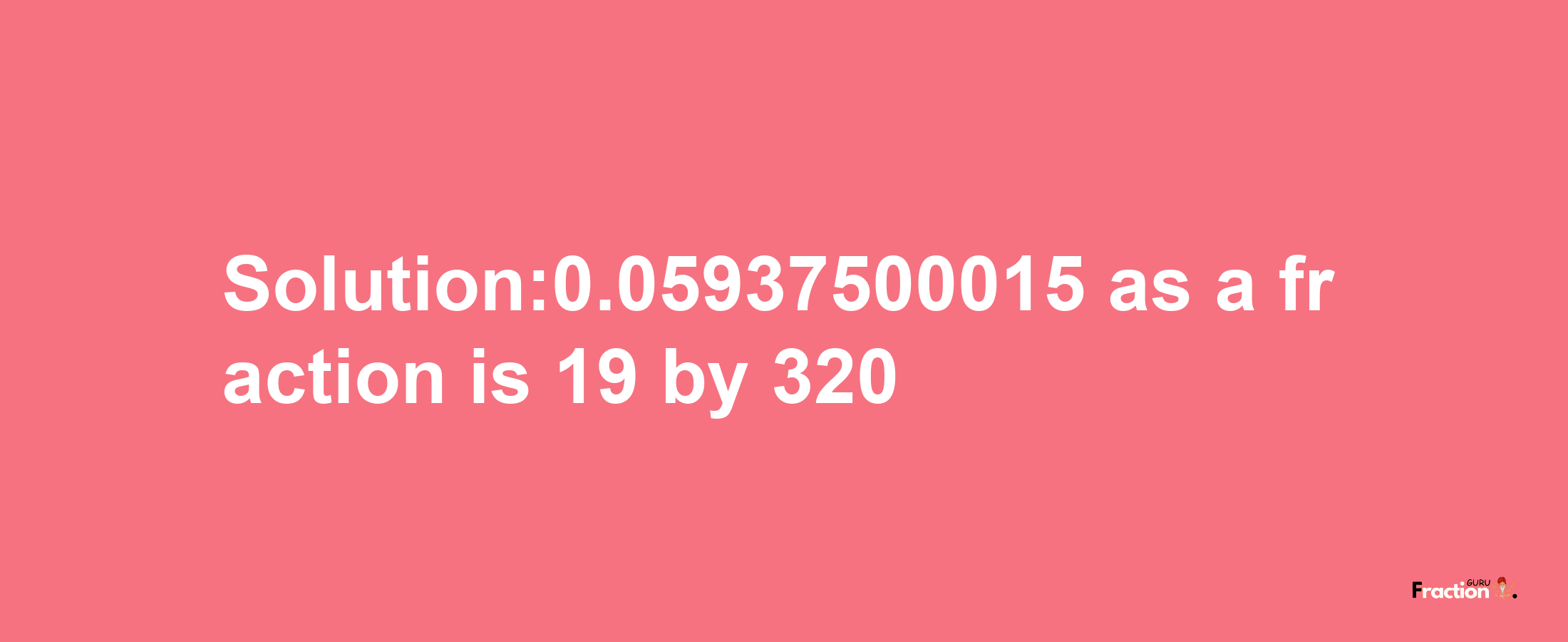 Solution:0.05937500015 as a fraction is 19/320