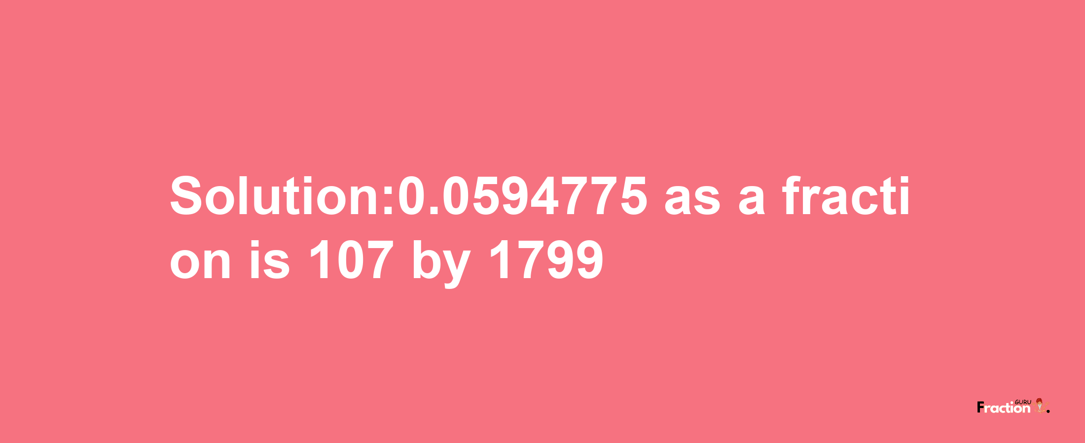 Solution:0.0594775 as a fraction is 107/1799