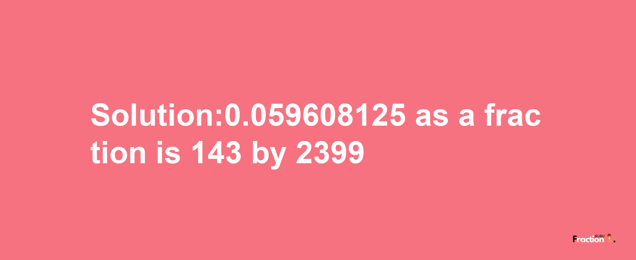 Solution:0.059608125 as a fraction is 143/2399