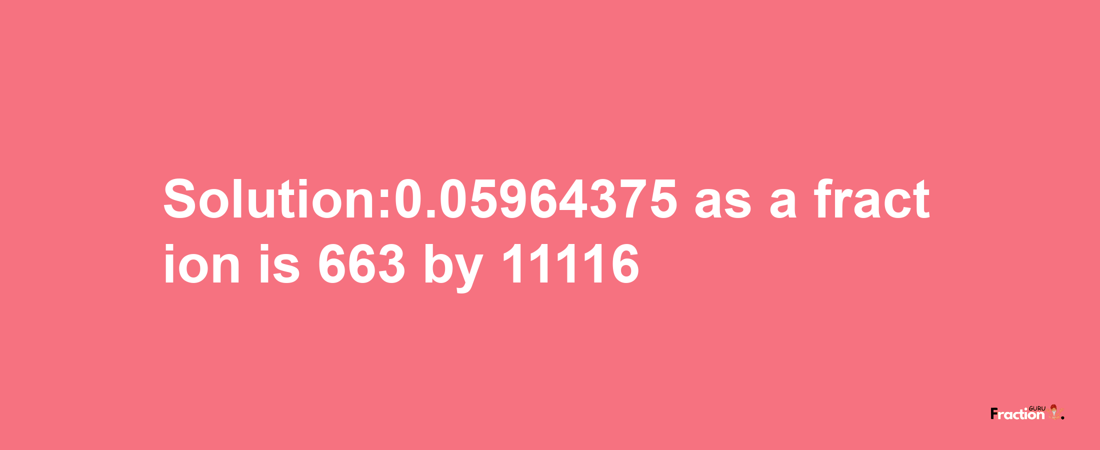 Solution:0.05964375 as a fraction is 663/11116