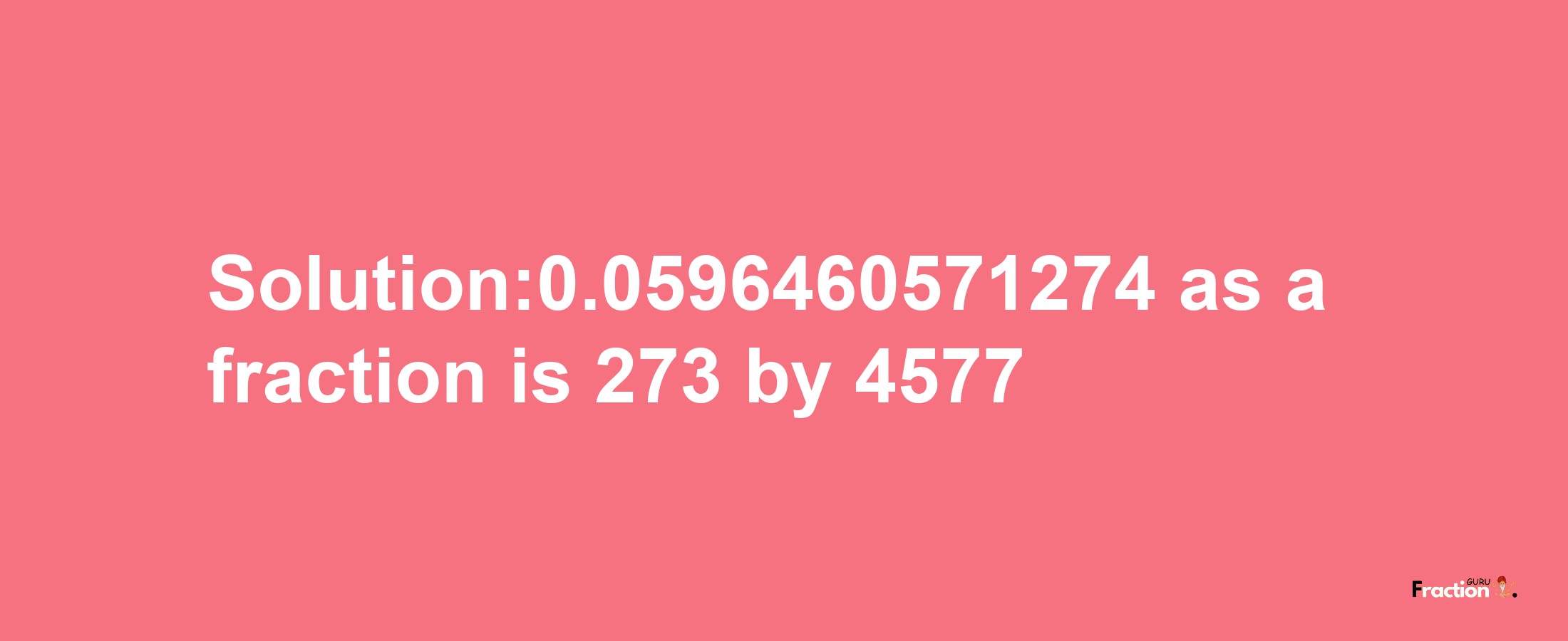 Solution:0.0596460571274 as a fraction is 273/4577