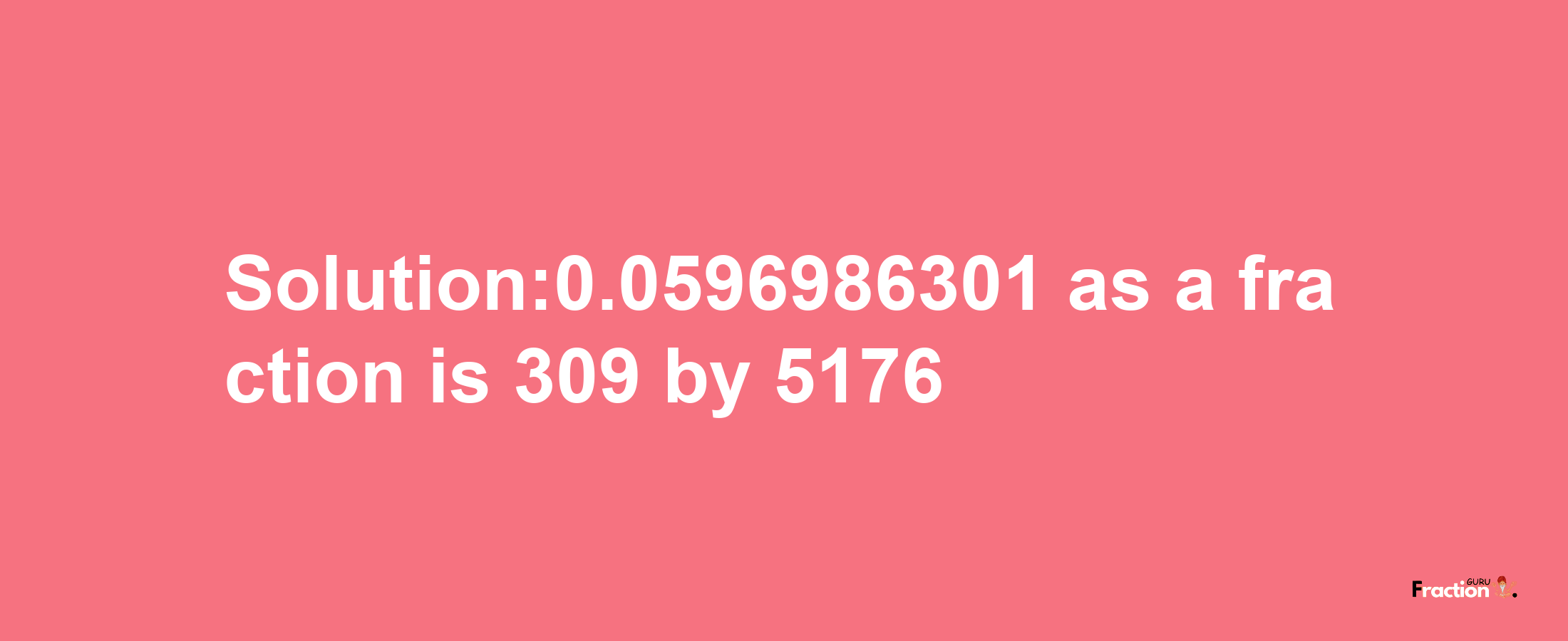 Solution:0.0596986301 as a fraction is 309/5176