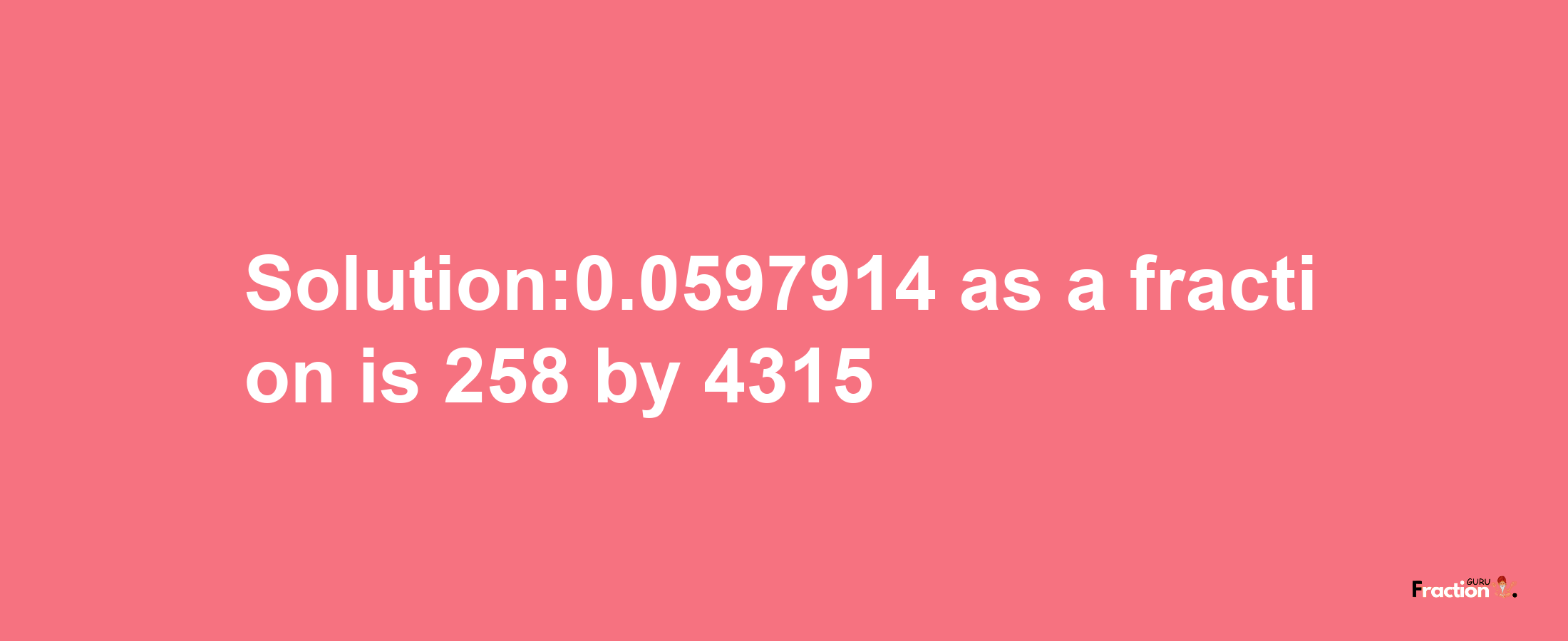 Solution:0.0597914 as a fraction is 258/4315