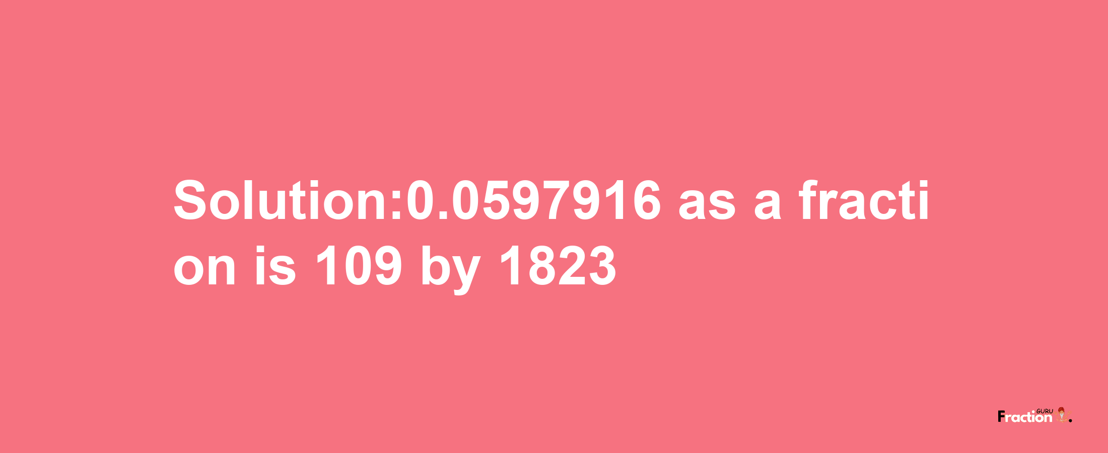 Solution:0.0597916 as a fraction is 109/1823